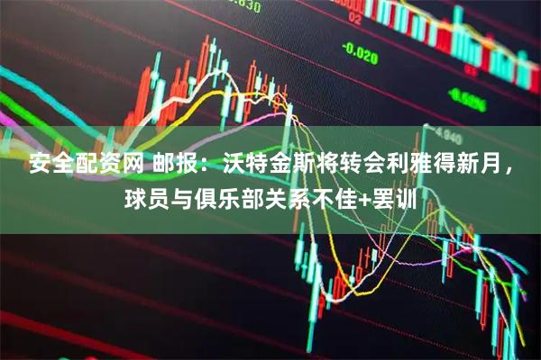 安全配资网 邮报：沃特金斯将转会利雅得新月，球员与俱乐部关系不佳+罢训