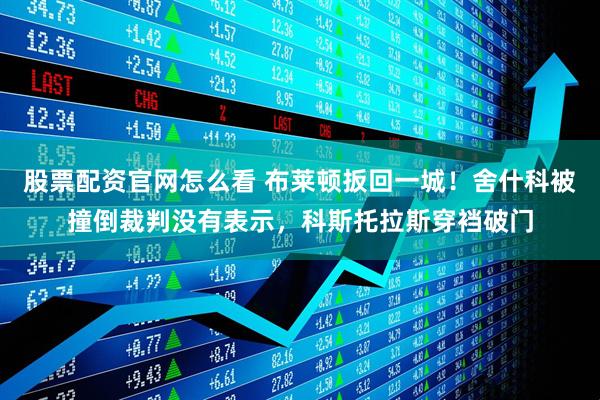 股票配资官网怎么看 布莱顿扳回一城！舍什科被撞倒裁判没有表示，科斯托拉斯穿裆破门