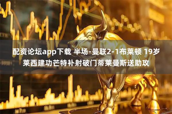 配资论坛app下载 半场-曼联2-1布莱顿 19岁莱西建功芒特补射破门蒂莱曼斯送助攻