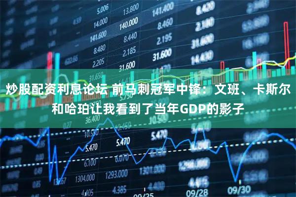炒股配资利息论坛 前马刺冠军中锋：文班、卡斯尔和哈珀让我看到了当年GDP的影子