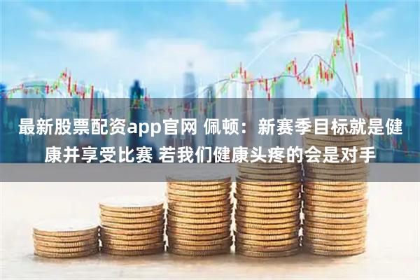 最新股票配资app官网 佩顿：新赛季目标就是健康并享受比赛 若我们健康头疼的会是对手