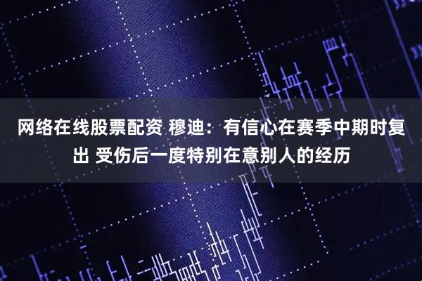 网络在线股票配资 穆迪：有信心在赛季中期时复出 受伤后一度特别在意别人的经历
