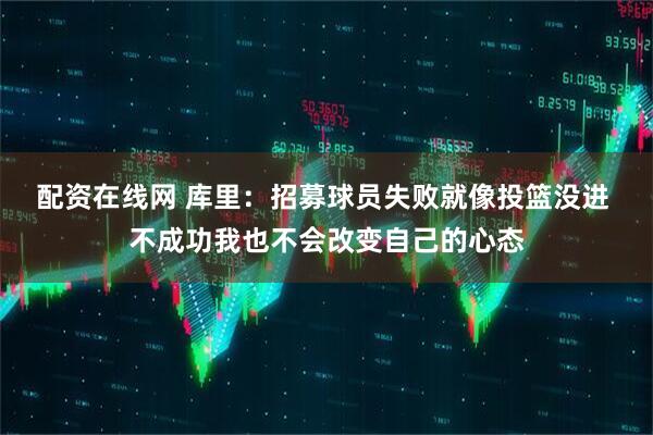 配资在线网 库里：招募球员失败就像投篮没进 不成功我也不会改变自己的心态