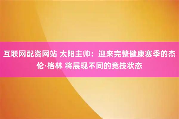 互联网配资网站 太阳主帅：迎来完整健康赛季的杰伦·格林 将展现不同的竞技状态